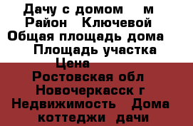 Дачу с домом 106м › Район ­ Ключевой › Общая площадь дома ­ 106 › Площадь участка ­ 600 › Цена ­ 450 000 - Ростовская обл., Новочеркасск г. Недвижимость » Дома, коттеджи, дачи продажа   